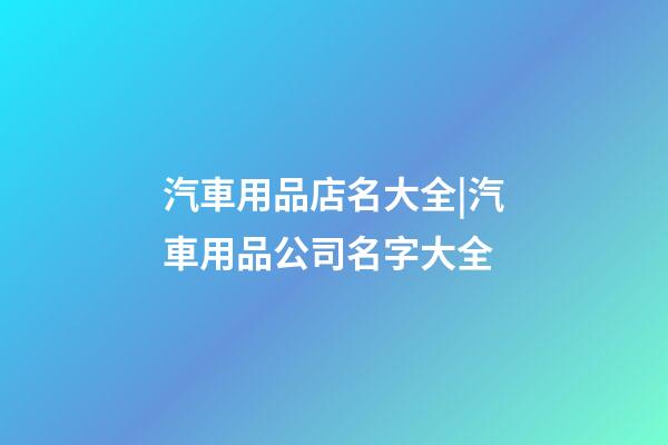 汽車用品店名大全|汽車用品公司名字大全-第1張-公司起名-玄機派